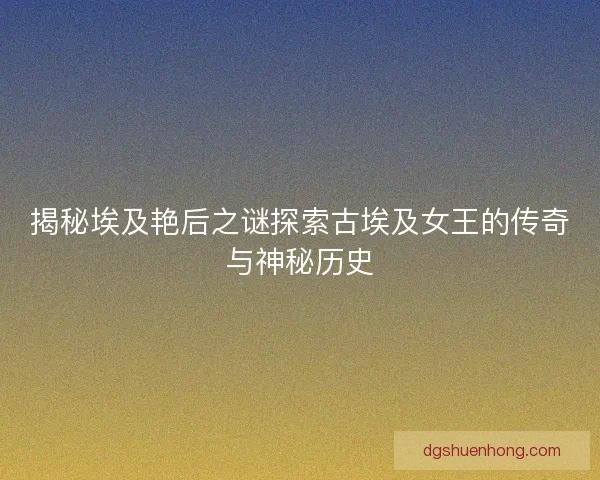 揭秘埃及艳后之谜探索古埃及女王的传奇与神秘历史