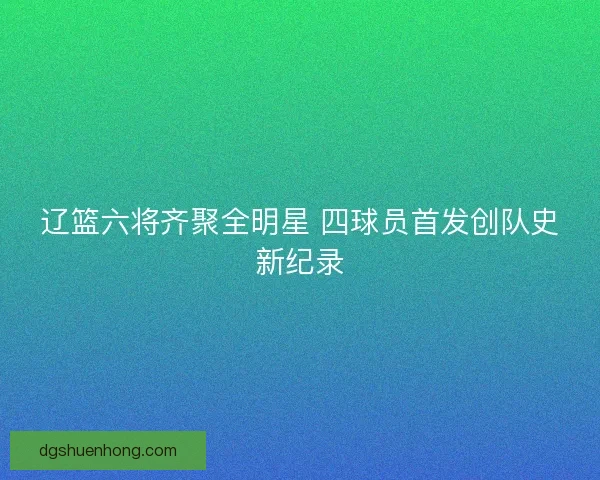 辽篮六将齐聚全明星 四球员首发创队史新纪录