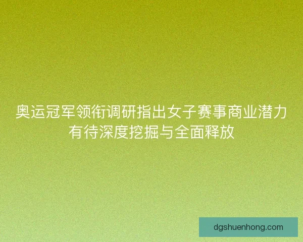 奥运冠军领衔调研指出女子赛事商业潜力有待深度挖掘与全面释放