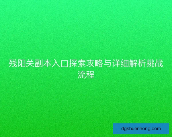 残阳关副本入口探索攻略与详细解析挑战流程