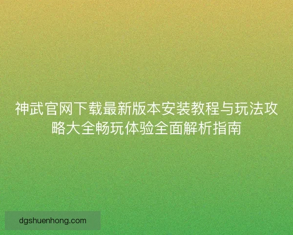 神武官网下载最新版本安装教程与玩法攻略大全畅玩体验全面解析指南