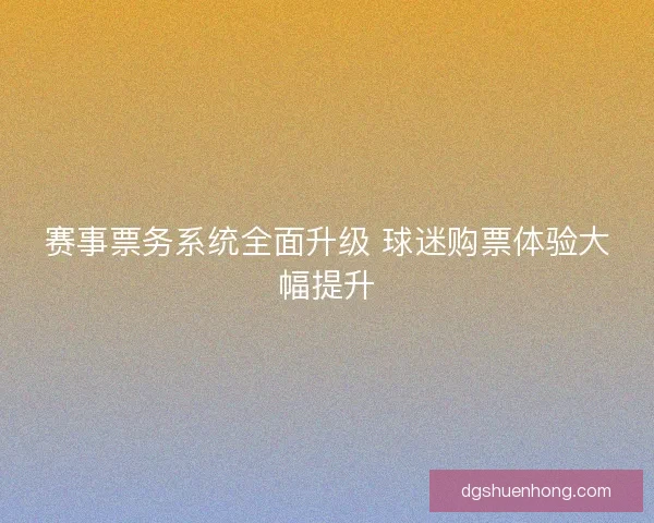 赛事票务系统全面升级 球迷购票体验大幅提升