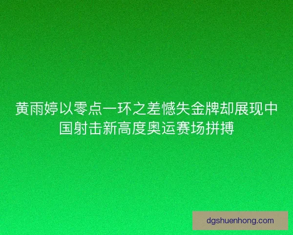 黄雨婷以零点一环之差憾失金牌却展现中国射击新高度奥运赛场拼搏
