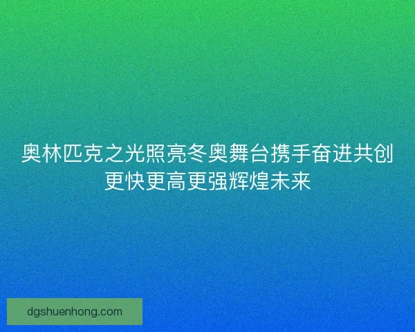 奥林匹克之光照亮冬奥舞台携手奋进共创更快更高更强辉煌未来