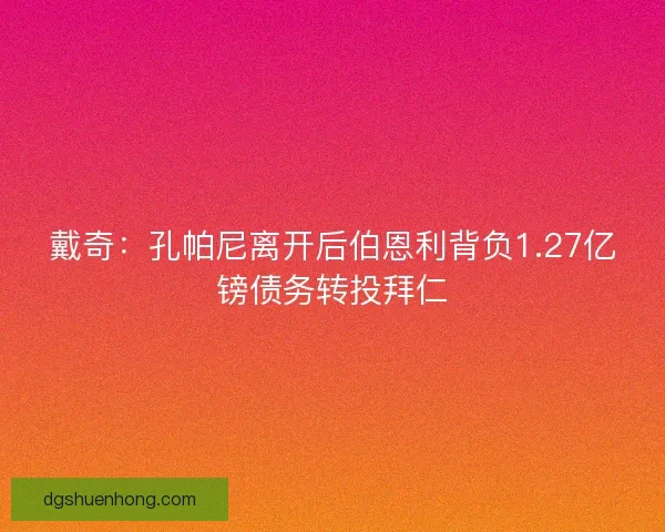 戴奇：孔帕尼离开后伯恩利背负1.27亿镑债务转投拜仁